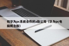 A-share company that cooperates with Huawei PC Systems (Huawei PC Computer Concept Stock)