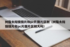 The difference between resin sunglasses lenses and pc pictures (Is there a big difference between resin sunglasses lenses and pc pictures)