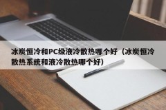 Which is better, ice and carbon constant cooling or PC-level liquid cooling (Which is better, ice and carbon constant cooling system or liquid cooling)