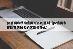 The difference between pc official website and mobile official website domain names (what is the difference between pc official website and mobile official website domain names)