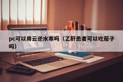 Can PC use cloud water cold?(Can hepatitis B patients eat eggplant)