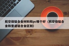 Which is better between aviation grade aluminum alloy material and PC (the difference between aviation grade aluminum alloy and ordinary aluminum alloy)