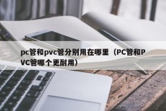 Where are PC pipes and PVC pipes used respectively (Which is more durable, PC pipes or PVC pipes)