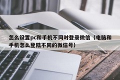 How to set up PC and mobile phone to log in to WeChat at different times (how to log in to different WeChat signals for computer and mobile phone)
